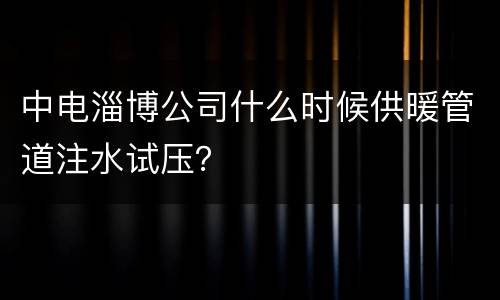中电淄博公司什么时候供暖管道注水试压？