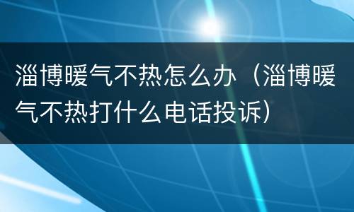淄博暖气不热怎么办（淄博暖气不热打什么电话投诉）