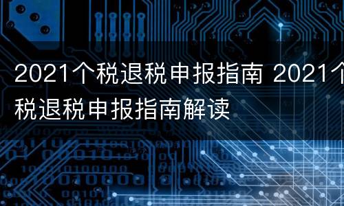 2021个税退税申报指南 2021个税退税申报指南解读