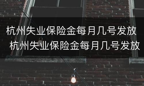 杭州失业保险金每月几号发放 杭州失业保险金每月几号发放呀