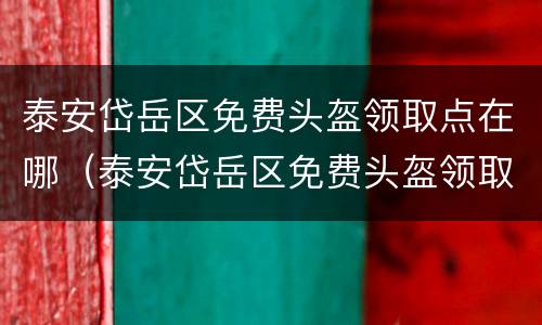 泰安岱岳区免费头盔领取点在哪（泰安岱岳区免费头盔领取点在哪里）