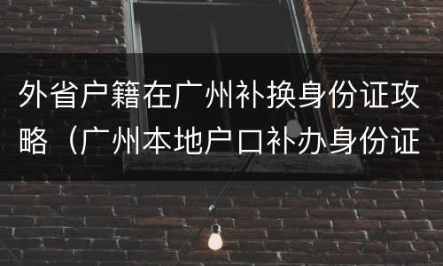 外省户籍在广州补换身份证攻略（广州本地户口补办身份证）