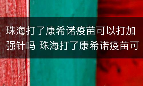 珠海打了康希诺疫苗可以打加强针吗 珠海打了康希诺疫苗可以打加强针吗宝宝