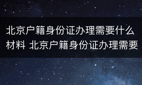 北京户籍身份证办理需要什么材料 北京户籍身份证办理需要什么材料呢