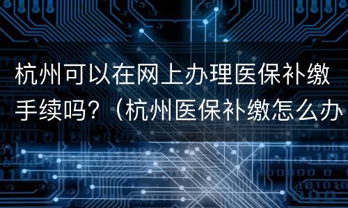 杭州可以在网上办理医保补缴手续吗?（杭州医保补缴怎么办理）