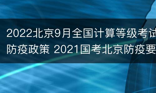 2022北京9月全国计算等级考试防疫政策 2021国考北京防疫要求