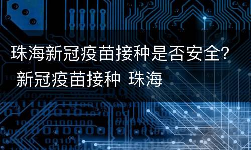 珠海新冠疫苗接种是否安全？ 新冠疫苗接种 珠海