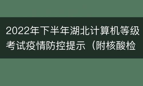 2022年下半年湖北计算机等级考试疫情防控提示（附核酸检测要求）