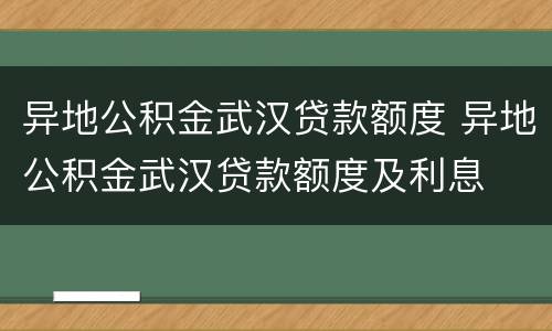 异地公积金武汉贷款额度 异地公积金武汉贷款额度及利息