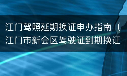 江门驾照延期换证申办指南（江门市新会区驾驶证到期换证预约）