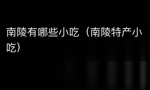 南陵有哪些小吃（南陵特产小吃）