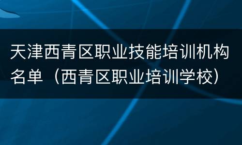 天津西青区职业技能培训机构名单（西青区职业培训学校）