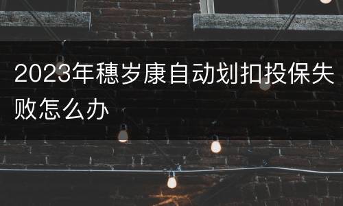 2023年穗岁康自动划扣投保失败怎么办