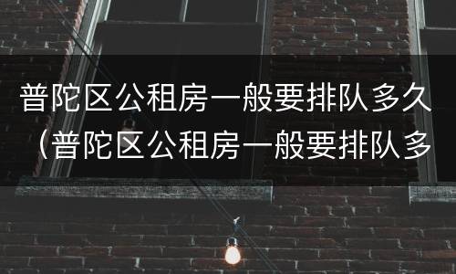 普陀区公租房一般要排队多久（普陀区公租房一般要排队多久才能住）