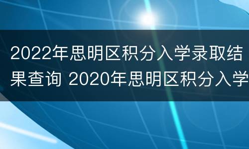 2022年思明区积分入学录取结果查询 2020年思明区积分入学