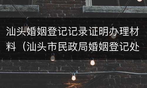 汕头婚姻登记记录证明办理材料（汕头市民政局婚姻登记处）