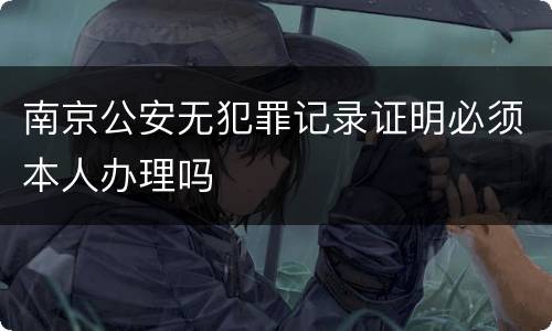 南京公安无犯罪记录证明必须本人办理吗