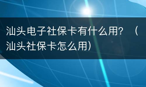 汕头电子社保卡有什么用？（汕头社保卡怎么用）