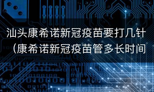 汕头康希诺新冠疫苗要打几针（康希诺新冠疫苗管多长时间）