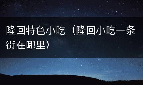 隆回特色小吃（隆回小吃一条街在哪里）