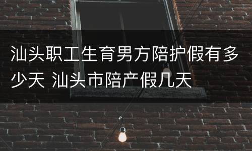 汕头职工生育男方陪护假有多少天 汕头市陪产假几天
