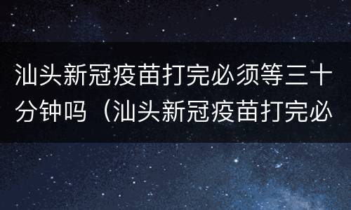 汕头新冠疫苗打完必须等三十分钟吗（汕头新冠疫苗打完必须等三十分钟吗现在）