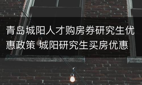 青岛城阳人才购房券研究生优惠政策 城阳研究生买房优惠