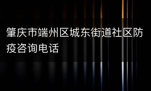 肇庆市端州区城东街道社区防疫咨询电话