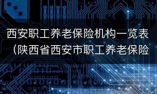 西安职工养老保险机构一览表（陕西省西安市职工养老保险）