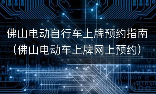 佛山电动自行车上牌预约指南（佛山电动车上牌网上预约）