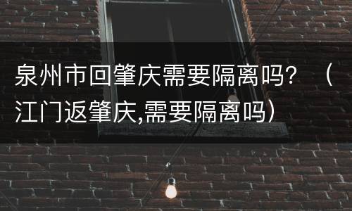泉州市回肇庆需要隔离吗？（江门返肇庆,需要隔离吗）