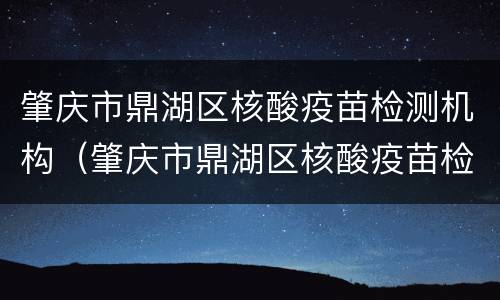肇庆市鼎湖区核酸疫苗检测机构（肇庆市鼎湖区核酸疫苗检测机构有哪些）