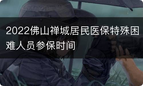 2022佛山禅城居民医保特殊困难人员参保时间