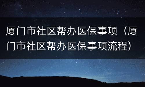 厦门市社区帮办医保事项（厦门市社区帮办医保事项流程）