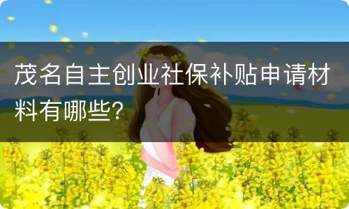 茂名自主创业社保补贴申请材料有哪些？