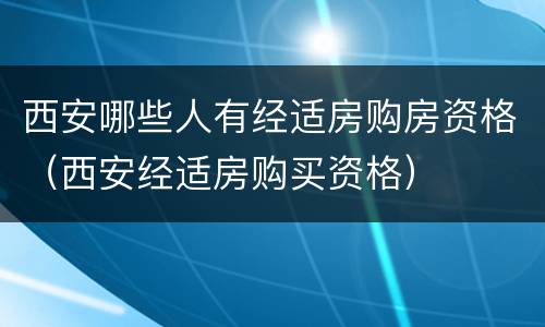 西安哪些人有经适房购房资格（西安经适房购买资格）