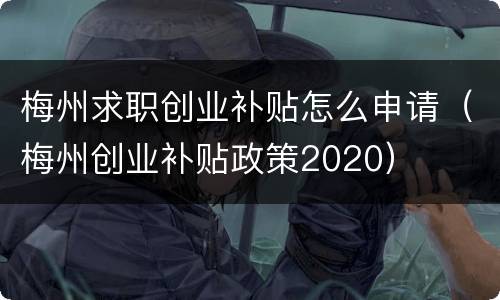 梅州求职创业补贴怎么申请（梅州创业补贴政策2020）