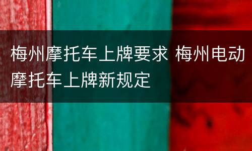 梅州摩托车上牌要求 梅州电动摩托车上牌新规定