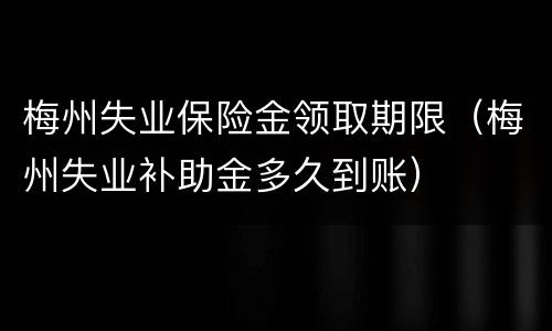 梅州失业保险金领取期限（梅州失业补助金多久到账）