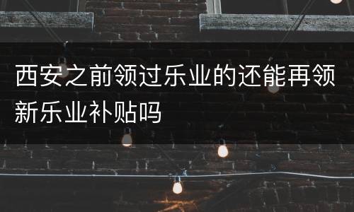 西安之前领过乐业的还能再领新乐业补贴吗