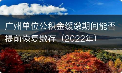 广州单位公积金缓缴期间能否提前恢复缴存（2022年）