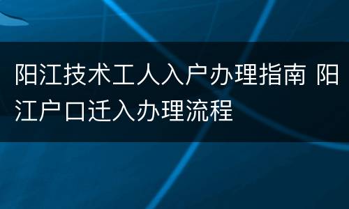 阳江技术工人入户办理指南 阳江户口迁入办理流程