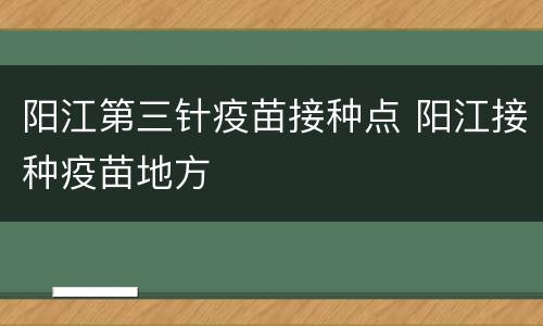 阳江第三针疫苗接种点 阳江接种疫苗地方