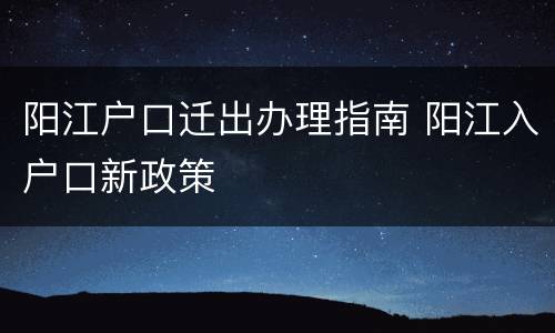 阳江户口迁出办理指南 阳江入户口新政策