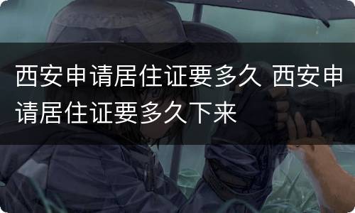 西安申请居住证要多久 西安申请居住证要多久下来
