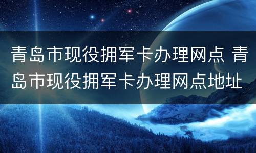 青岛市现役拥军卡办理网点 青岛市现役拥军卡办理网点地址