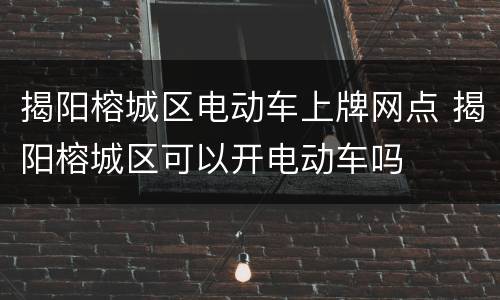 揭阳榕城区电动车上牌网点 揭阳榕城区可以开电动车吗