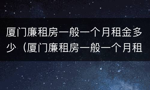 厦门廉租房一般一个月租金多少（厦门廉租房一般一个月租金多少钱）