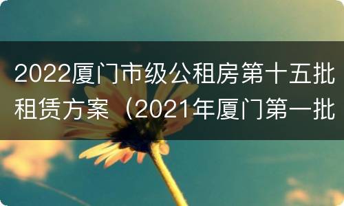 2022厦门市级公租房第十五批租赁方案（2021年厦门第一批保障性租赁房）