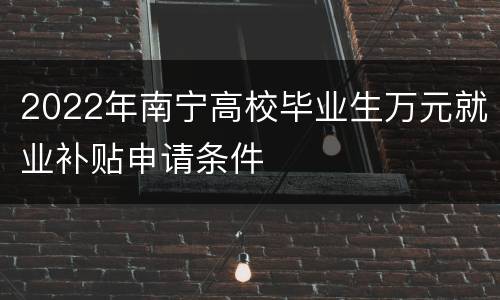 2022年南宁高校毕业生万元就业补贴申请条件